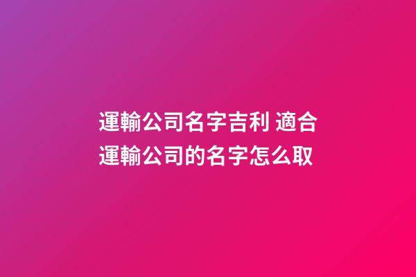 運輸公司名字吉利 適合運輸公司的名字怎么取-第1張-公司起名-玄機派